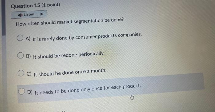 How often should market segmentation be done? A) It is rarely