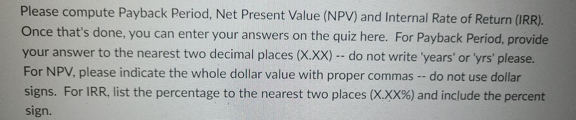 Please compute Payback Period, Net Present Value (NPV) and Internal Rate