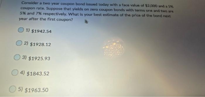  Consider a two year coupon bond issued today with a face