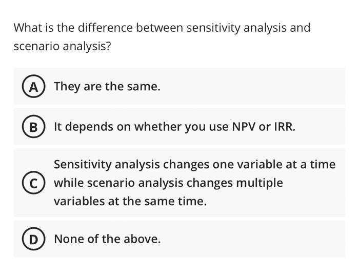  What is the difference between sensitivity analysis and scenario analysis? A)