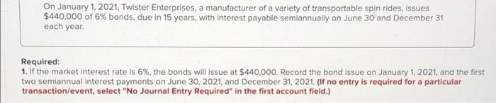  1. Record the bond issue. 2. Record the first semiannual interest