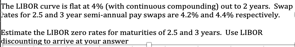 The LIBOR curve is flat at 4% (with continuous compounding) out