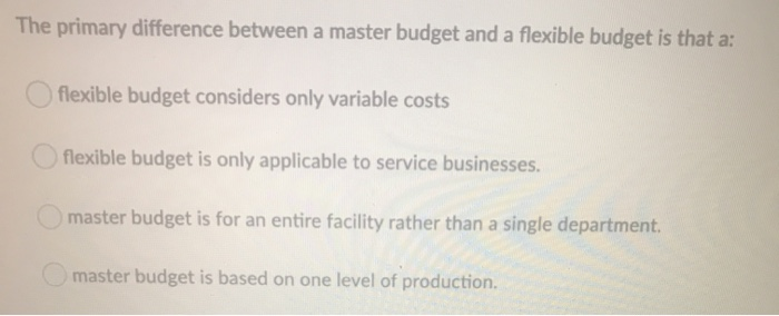  The primary difference between a master budget and a flexible budget