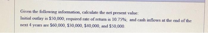  Given the following information, calculate the net present value: Initial outlay