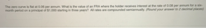 The zero curve is flat at 0.06 per annum. What is