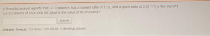  A financial analyst reports that GT Dynamics has a current ratio