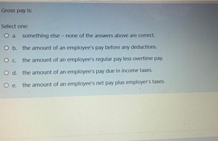  Gross pay is: Select one: O a. something else - none
