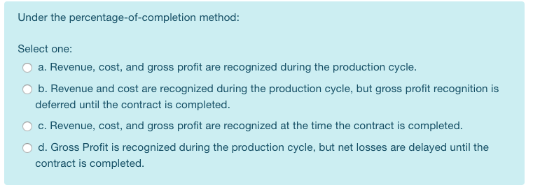 Under the percentage-of-completion method: Select one: O a. Revenue, cost, and