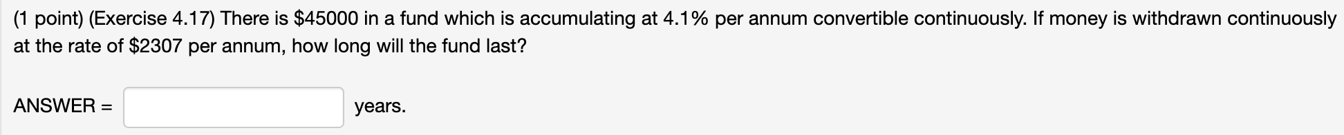 (1 point) (Exercise 4.17) There is $45000 in a fund which