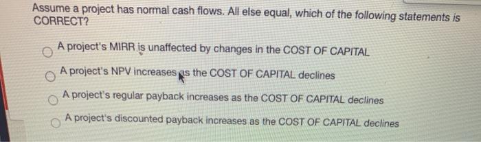  Assume a project has normal cash flows. All else equal, which