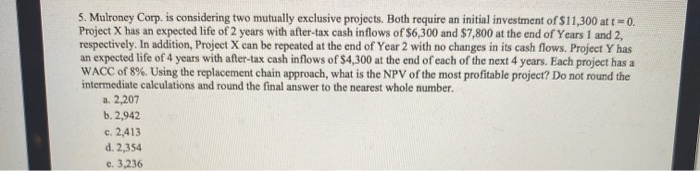  5. Mulroney Corp. is considering two mutually exclusive projects. Both require
