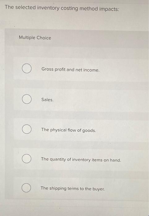  The selected inventory costing method impacts: Multiple Choice O Gross profit