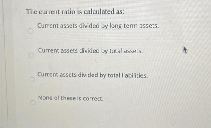  The current ratio is calculated as: Current assets divided by long-term
