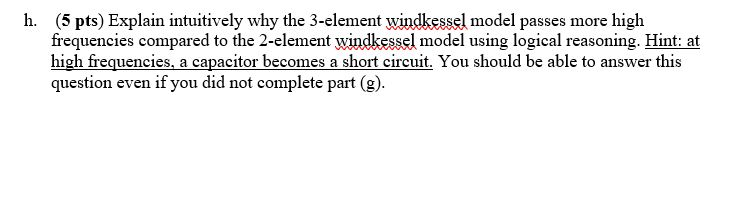  h. (5 pts) Explain intuitively why the 3-element windkessel model passes