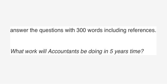 answer the questions with 300 words including references. What work will Accountants