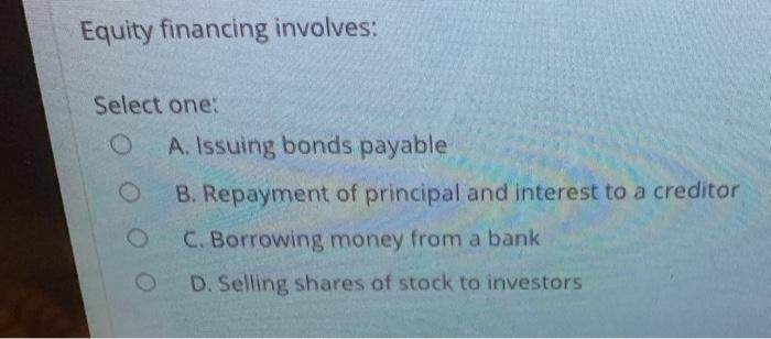  Equity financing involves: Select one: O A. Issuing bonds payable B.