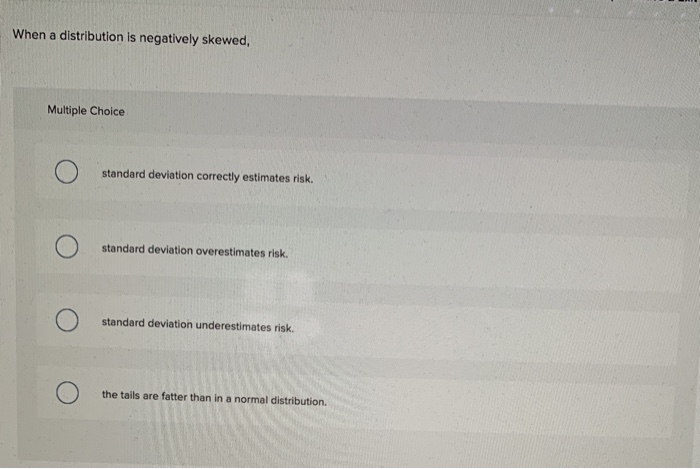  When a distribution is negatively skewed, Multiple Choice standard deviation correctly