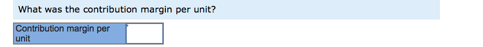  What was the contribution margin per unit? Contribution margin per unit