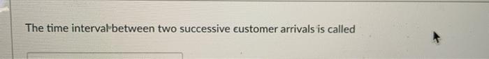 The time intervalbetween two successive customer arrivals is called