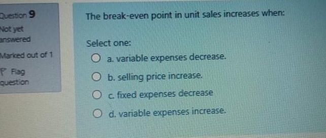  The break-even point in unit sales increases when: Question 9 Not