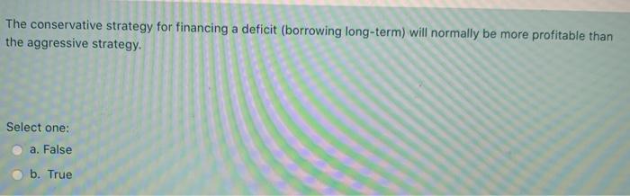  The conservative strategy for financing a deficit (borrowing long-term) will normally