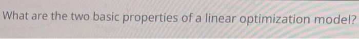 What are the two basic properties of a linear optimization model?