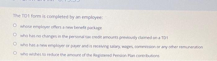  The TD1 form is completed by an employee: O whose employer
