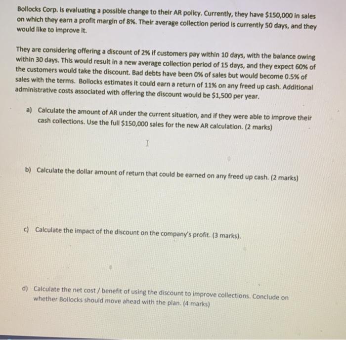  Bollocks Corp. is evaluating a possible change to their AR policy.