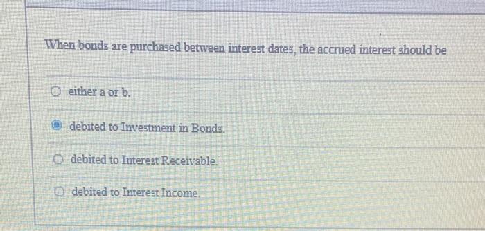  When bonds are purchased between interest dates, the accrued interest should