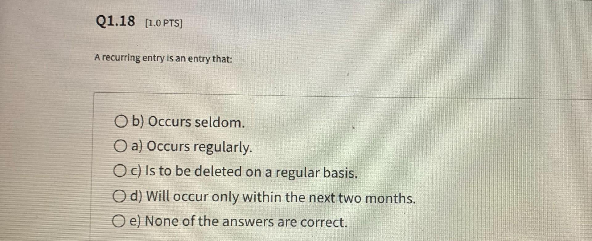  Q1.18 [1.0 PTS] A recurring entry is an entry that: Ob)