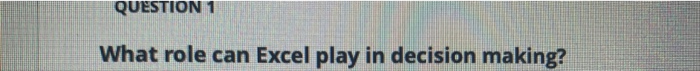 QUESTION 1 What role can Excel play in decision making?