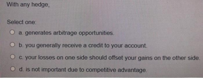  With any hedge, Select one: O a. generates arbitrage opportunities. O