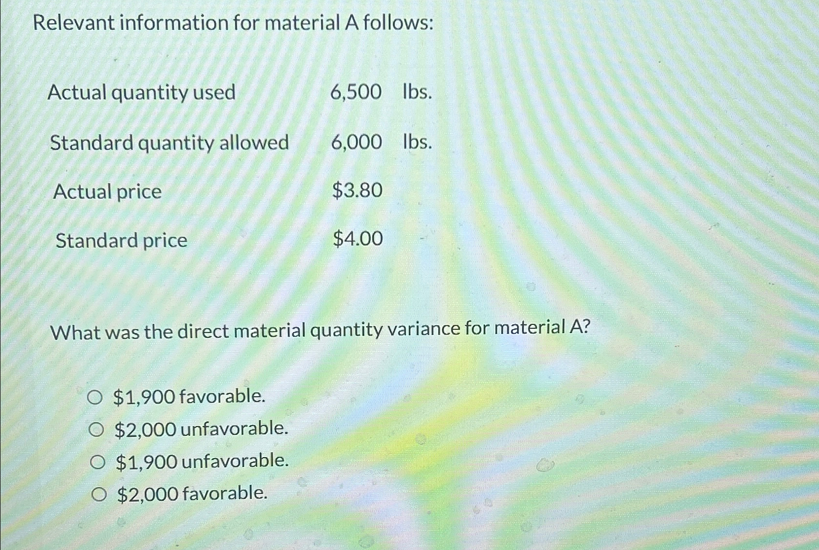  Relevant information for material A follows: \table[[Actual quantity used,6,500 lbs.],[Standard quantity