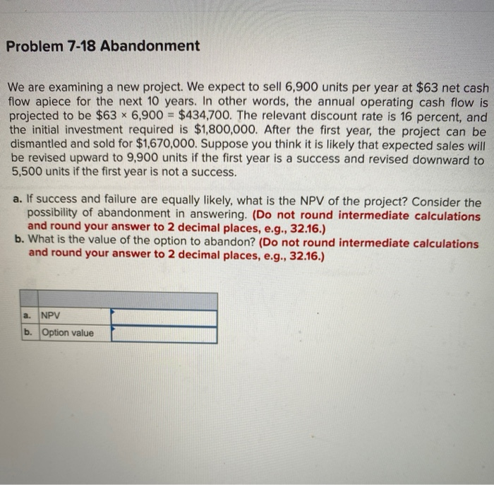  Problem 7-18 Abandonment We are examining a new project. We expect