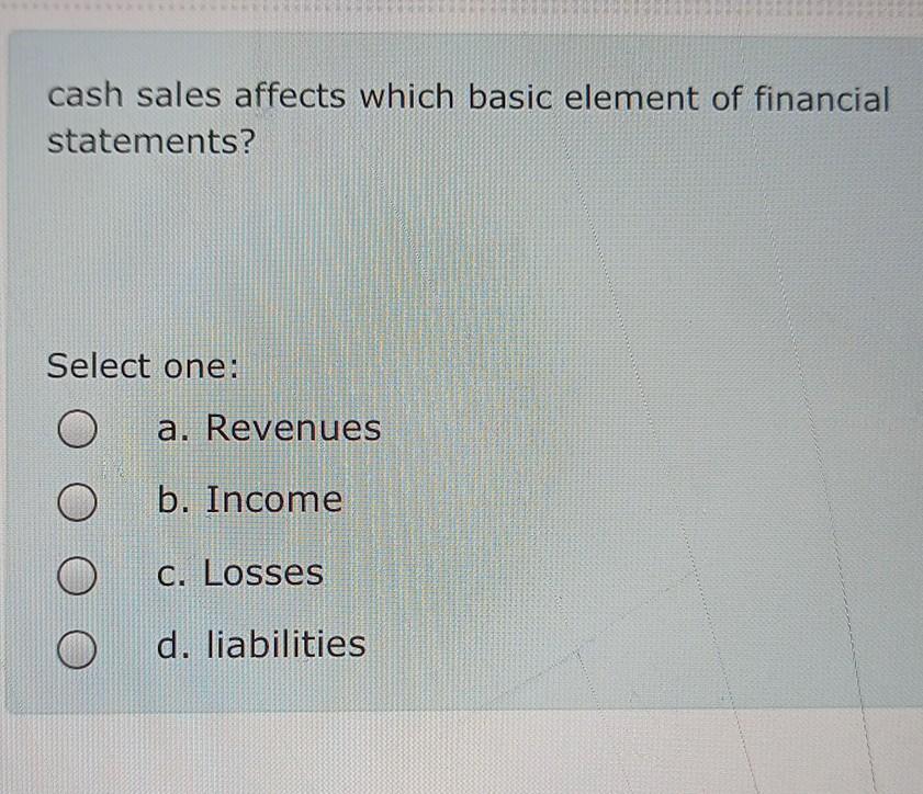  cash sales affects which basic element of financial statements? Select one: