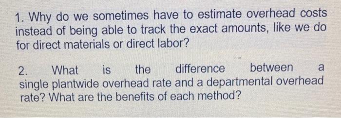 please help. 1. Why do we sometimes have to estimate overhead costs