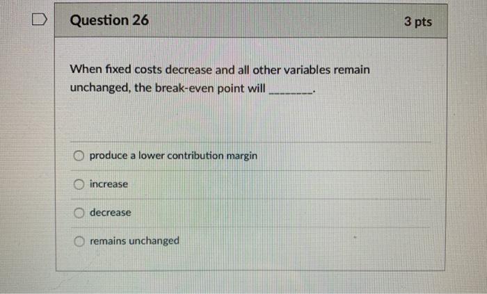  Question 26 3 pts When fixed costs decrease and all other
