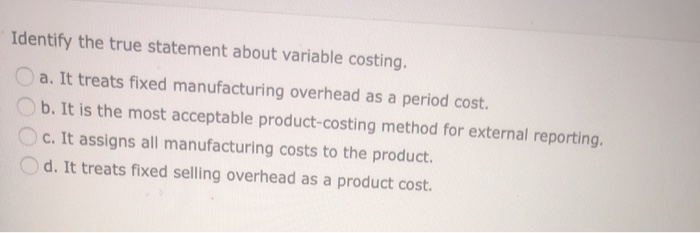  Identify the true statement about variable costing. a. It treats fixed