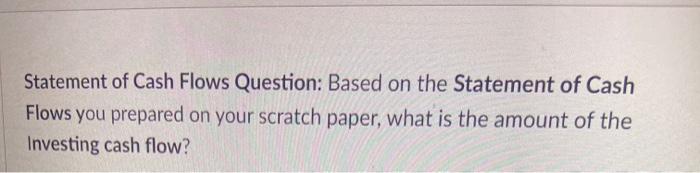 the next three (3) questions: Question: Based on the Statement of Cash