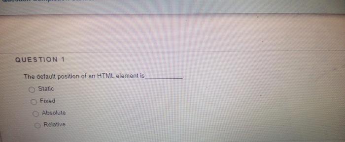 QUESTION 1 The default position ot an HTML element is O Static