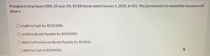  Pronghorn Corp issues 5300, 10-year, 8%, $1000 bonds dated January 1,