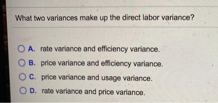 efficiency variance. C. price variance and usage variance. D. rate variance and