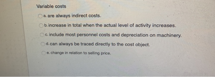  Variable costs a. are always indirect costs. b.increase in total when