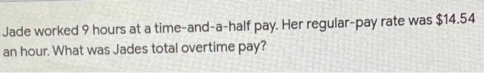  Jade worked 9 hours at a time-and-a-half pay. Her regular-pay rate