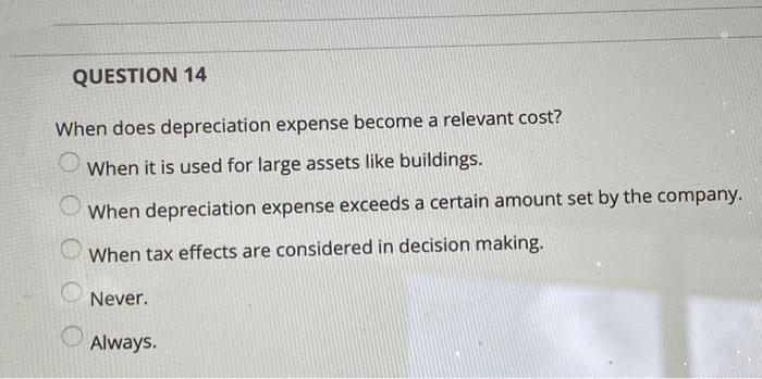  QUESTION 14 When does depreciation expense become a relevant cost? When