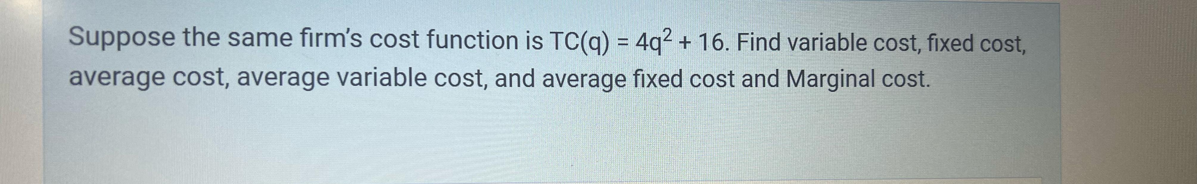  Suppose the same firm's cost function is TC(q)=4q2+16. Find variable cost,