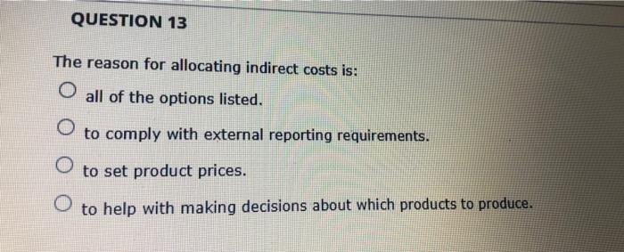  QUESTION 13 The reason for allocating indirect costs is: O all