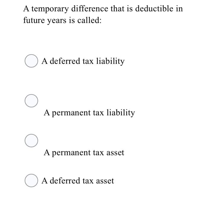  A temporary difference that is deductible in future years is called: