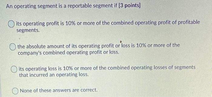  An operating segment is a reportable segment if [3 points) its