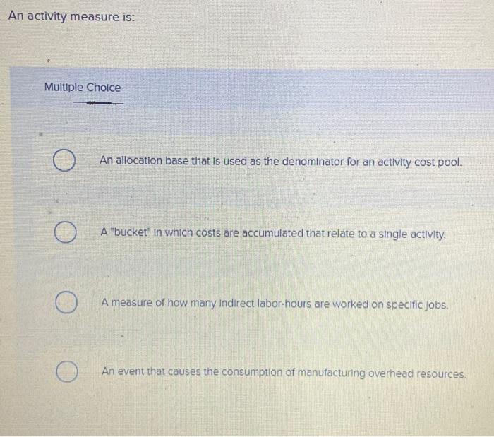  An activity measure is: Multiple Choice An allocation base that is
